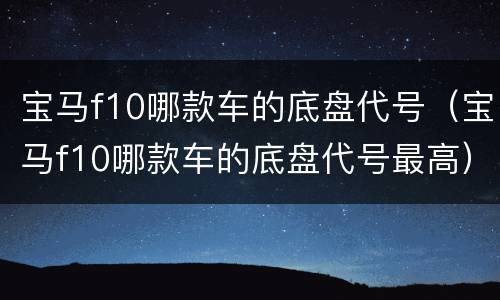 宝马f10哪款车的底盘代号（宝马f10哪款车的底盘代号最高）