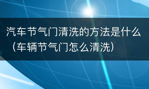 汽车节气门清洗的方法是什么（车辆节气门怎么清洗）