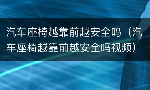 汽车座椅越靠前越安全吗（汽车座椅越靠前越安全吗视频）