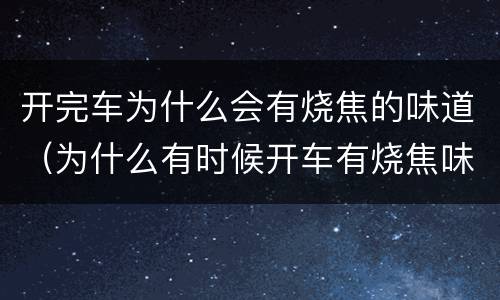 开完车为什么会有烧焦的味道（为什么有时候开车有烧焦味）