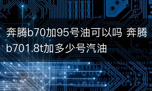 奔腾b70加95号油可以吗 奔腾b701.8t加多少号汽油