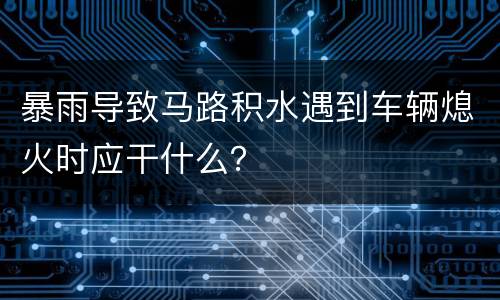 暴雨导致马路积水遇到车辆熄火时应干什么？