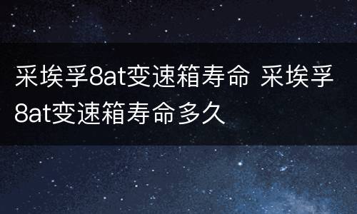 采埃孚8at变速箱寿命 采埃孚8at变速箱寿命多久
