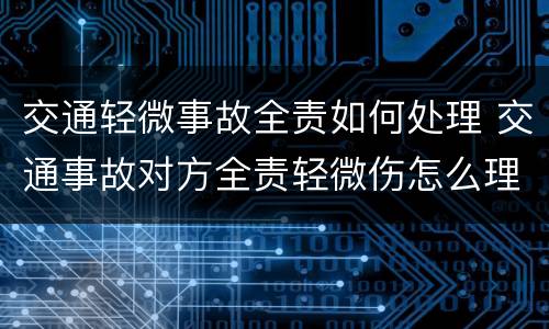 交通轻微事故全责如何处理 交通事故对方全责轻微伤怎么理赔
