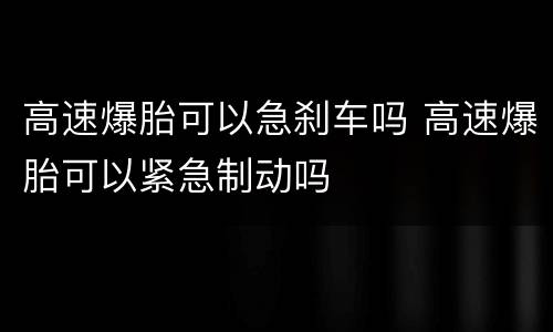 高速爆胎可以急刹车吗 高速爆胎可以紧急制动吗