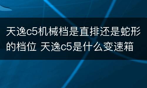 天逸c5机械档是直排还是蛇形的档位 天逸c5是什么变速箱