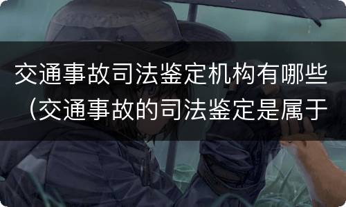 交通事故司法鉴定机构有哪些（交通事故的司法鉴定是属于什么机构）