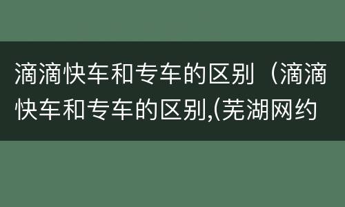 滴滴快车和专车的区别（滴滴快车和专车的区别,(芜湖网约车注册代办）