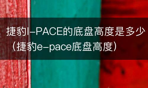 捷豹I-PACE的底盘高度是多少（捷豹e-pace底盘高度）