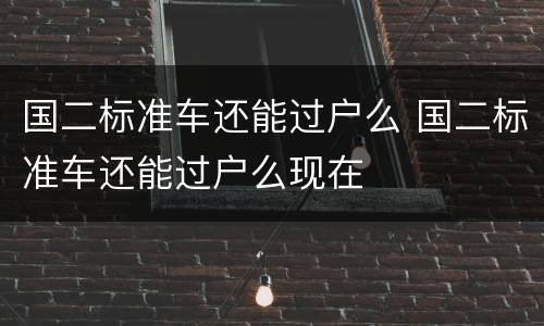 国二标准车还能过户么 国二标准车还能过户么现在