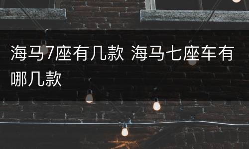 海马7座有几款 海马七座车有哪几款
