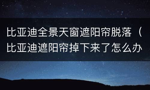 比亚迪全景天窗遮阳帘脱落（比亚迪遮阳帘掉下来了怎么办）