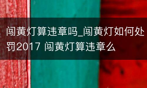 闯黄灯算违章吗_闯黄灯如何处罚2017 闯黄灯算违章么