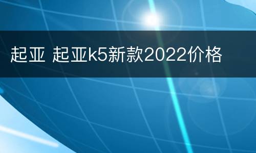 起亚 起亚k5新款2022价格