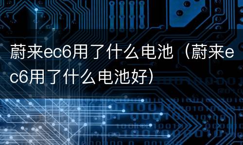 蔚来ec6用了什么电池（蔚来ec6用了什么电池好）