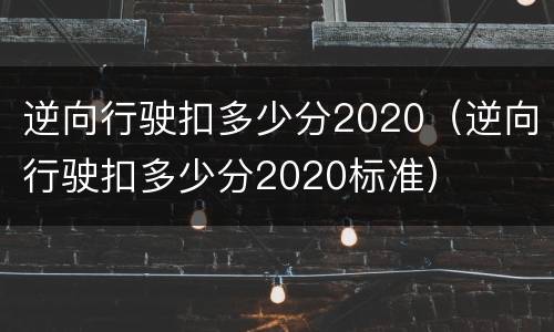 逆向行驶扣多少分2020（逆向行驶扣多少分2020标准）