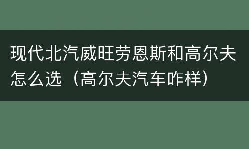 现代北汽威旺劳恩斯和高尔夫怎么选（高尔夫汽车咋样）