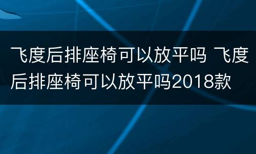 飞度后排座椅可以放平吗 飞度后排座椅可以放平吗2018款
