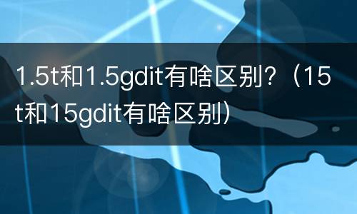 1.5t和1.5gdit有啥区别?（15t和15gdit有啥区别）