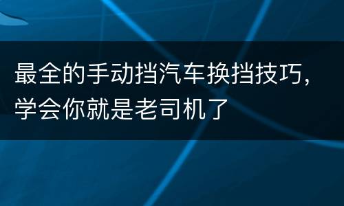 最全的手动挡汽车换挡技巧，学会你就是老司机了