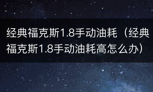 经典福克斯1.8手动油耗（经典福克斯1.8手动油耗高怎么办）