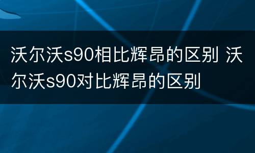 沃尔沃s90相比辉昂的区别 沃尔沃s90对比辉昂的区别