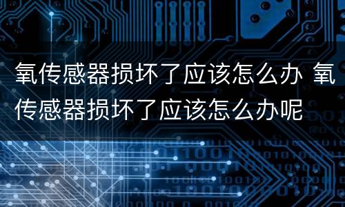 氧传感器损坏了应该怎么办 氧传感器损坏了应该怎么办呢
