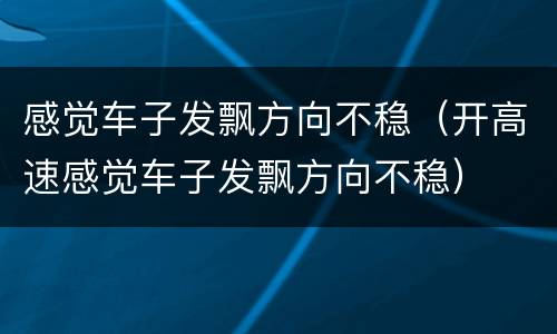 感觉车子发飘方向不稳（开高速感觉车子发飘方向不稳）