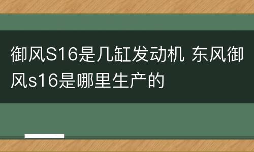 御风S16是几缸发动机 东风御风s16是哪里生产的