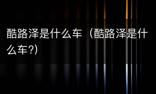 酷路泽是什么车（酷路泽是什么车?）