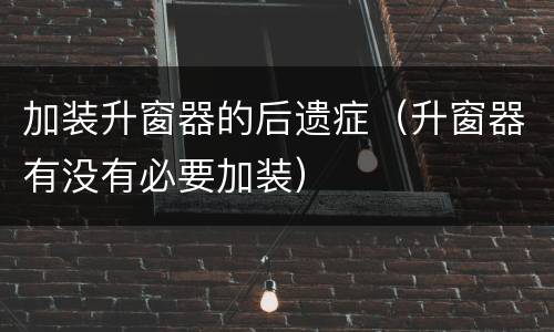 加装升窗器的后遗症（升窗器有没有必要加装）