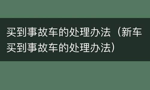 买到事故车的处理办法（新车买到事故车的处理办法）