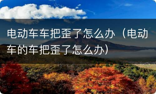 电动车车把歪了怎么办（电动车的车把歪了怎么办）