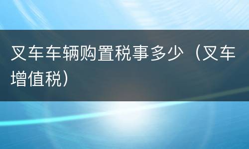 叉车车辆购置税事多少（叉车增值税）