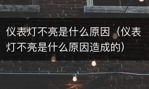 仪表灯不亮是什么原因（仪表灯不亮是什么原因造成的）