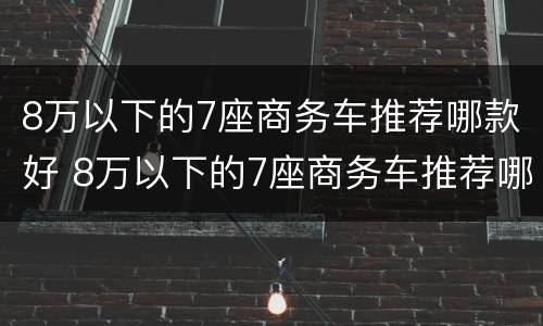 8万以下的7座商务车推荐哪款好 8万以下的7座商务车推荐哪款好点