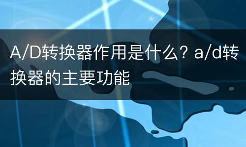 A/D转换器作用是什么? a/d转换器的主要功能