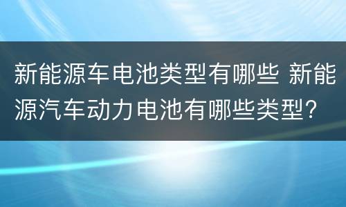 新能源车电池类型有哪些 新能源汽车动力电池有哪些类型?
