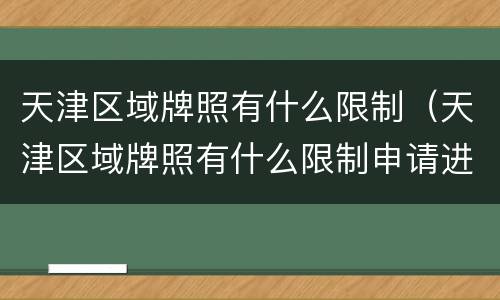 天津区域牌照有什么限制（天津区域牌照有什么限制申请进津）
