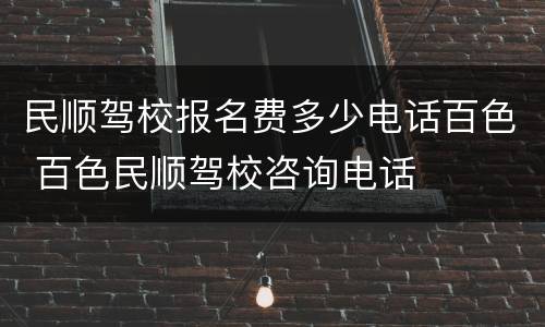 民顺驾校报名费多少电话百色 百色民顺驾校咨询电话