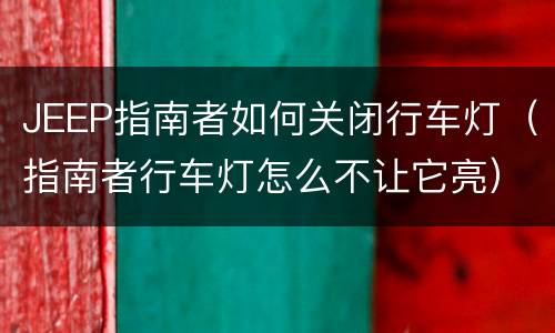 JEEP指南者如何关闭行车灯（指南者行车灯怎么不让它亮）