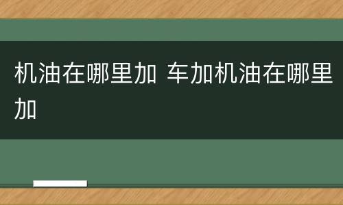 机油在哪里加 车加机油在哪里加