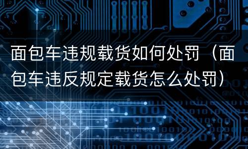 面包车违规载货如何处罚（面包车违反规定载货怎么处罚）