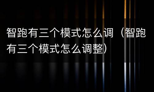 智跑有三个模式怎么调（智跑有三个模式怎么调整）