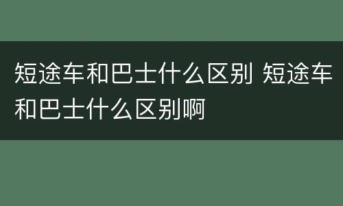 短途车和巴士什么区别 短途车和巴士什么区别啊