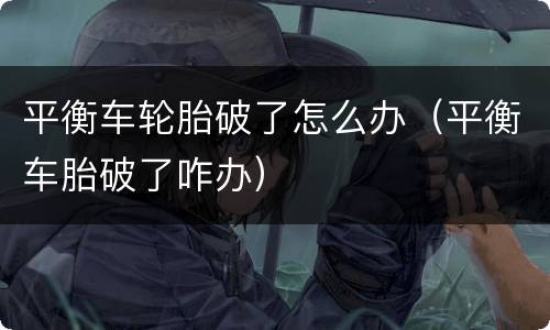 平衡车轮胎破了怎么办（平衡车胎破了咋办）