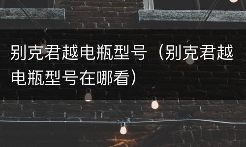 别克君越电瓶型号（别克君越电瓶型号在哪看）