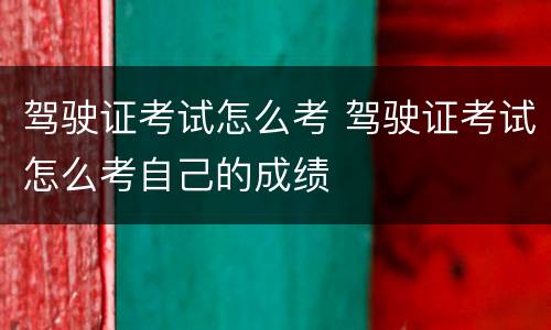 驾驶证考试怎么考 驾驶证考试怎么考自己的成绩