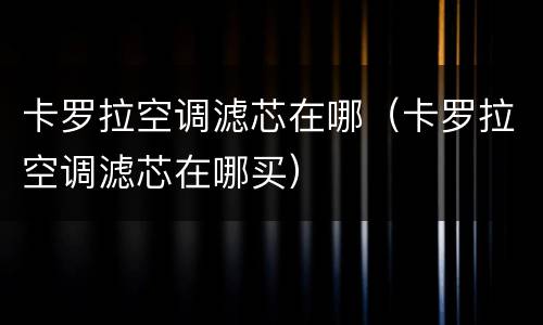卡罗拉空调滤芯在哪（卡罗拉空调滤芯在哪买）