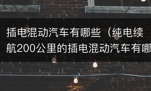 插电混动汽车有哪些（纯电续航200公里的插电混动汽车有哪些）